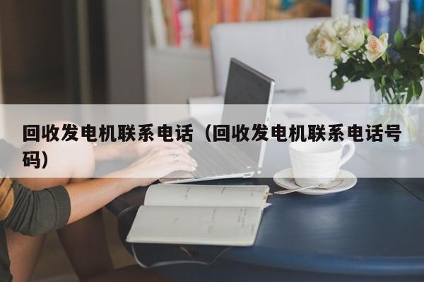 回收发电机联系电话（回收发电机联系电话号码）