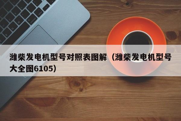 潍柴发电机型号对照表图解（潍柴发电机型号大全图6105）