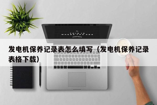 发电机保养记录表怎么填写（发电机保养记录表格下载）