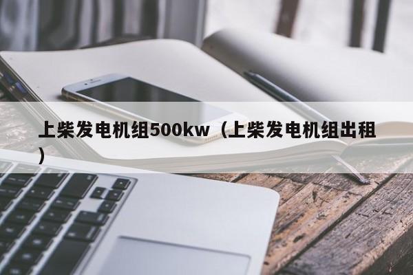 上柴发电机组500kw（上柴发电机组出租）