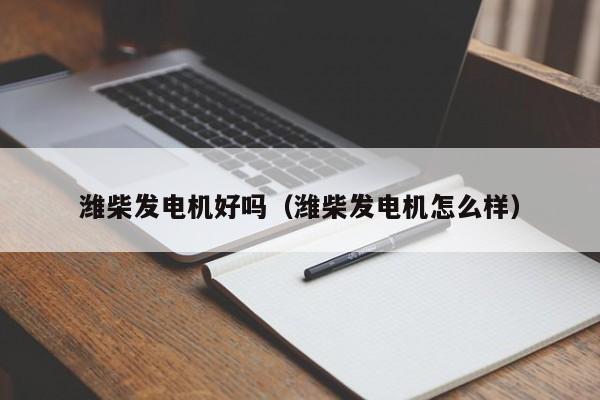 潍柴发电机好吗（潍柴发电机怎么样）