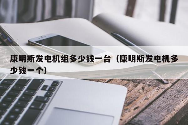 康明斯发电机组多少钱一台（康明斯发电机多少钱一个）